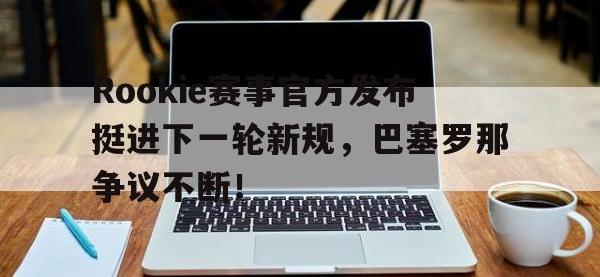 贝博-Rookie赛事官方发布挺进下一轮新规，巴塞罗那争议不断！的简单介绍