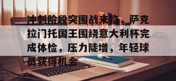 BB体育- 冲刺阶段突围战来临，萨克拉门托国王围绕意大利杯完成体检，压力陡增，年轻球员获得机会