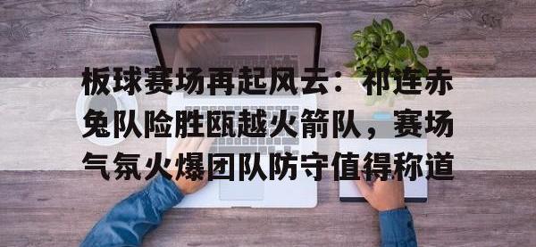 贝博体育-关于板球赛场再起风云：祁连赤兔队险胜瓯越火箭队，赛场气氛火爆团队防守值得称道的信息